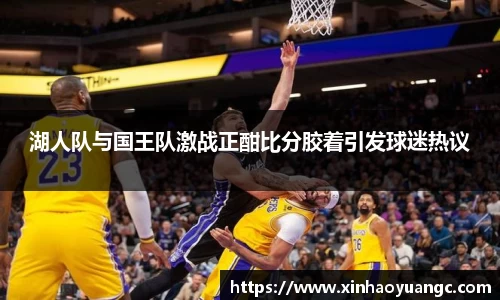 湖人队与国王队激战正酣比分胶着引发球迷热议