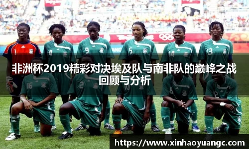 非洲杯2019精彩对决埃及队与南非队的巅峰之战回顾与分析