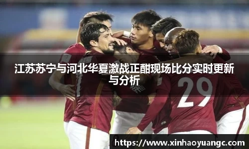 江苏苏宁与河北华夏激战正酣现场比分实时更新与分析