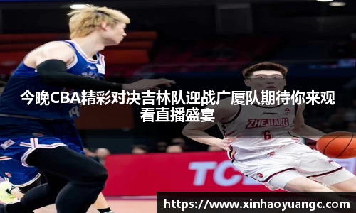 今晚CBA精彩对决吉林队迎战广厦队期待你来观看直播盛宴